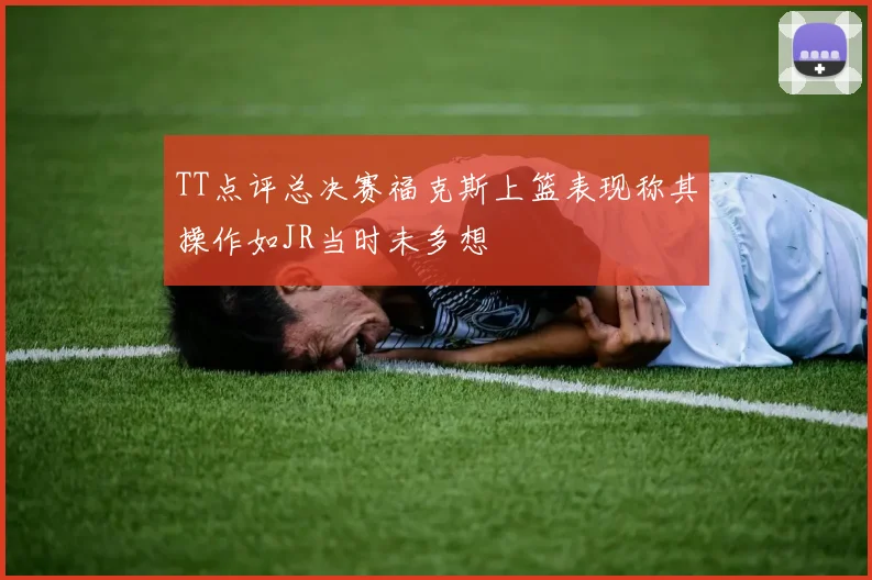 TT点评总决赛福克斯上篮表现称其操作如JR当时未多想