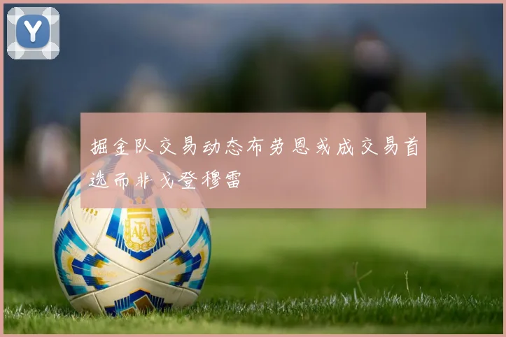 掘金队交易动态布劳恩或成交易首选而非戈登穆雷