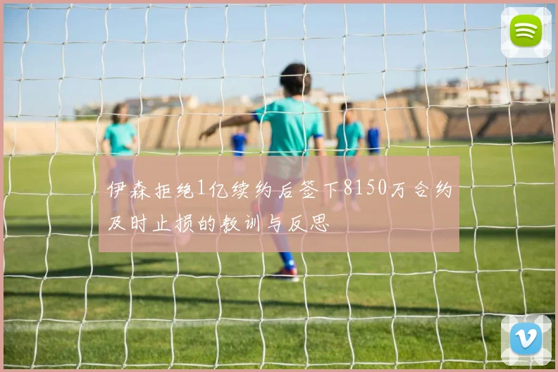 伊森拒绝1亿续约后签下8150万合约及时止损的教训与反思