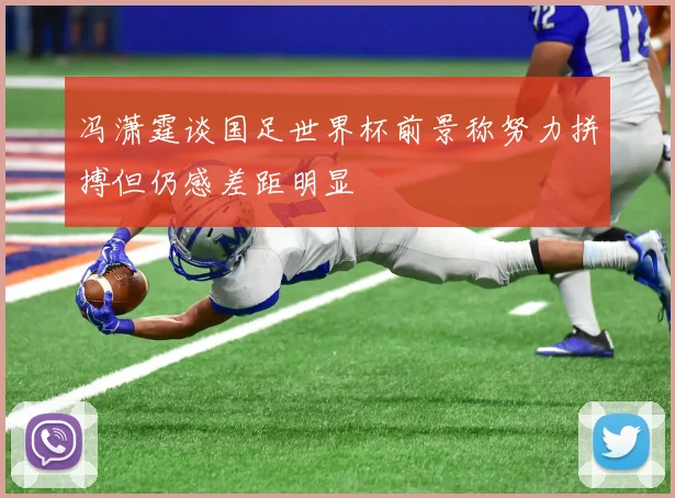 冯潇霆谈国足世界杯前景称努力拼搏但仍感差距明显