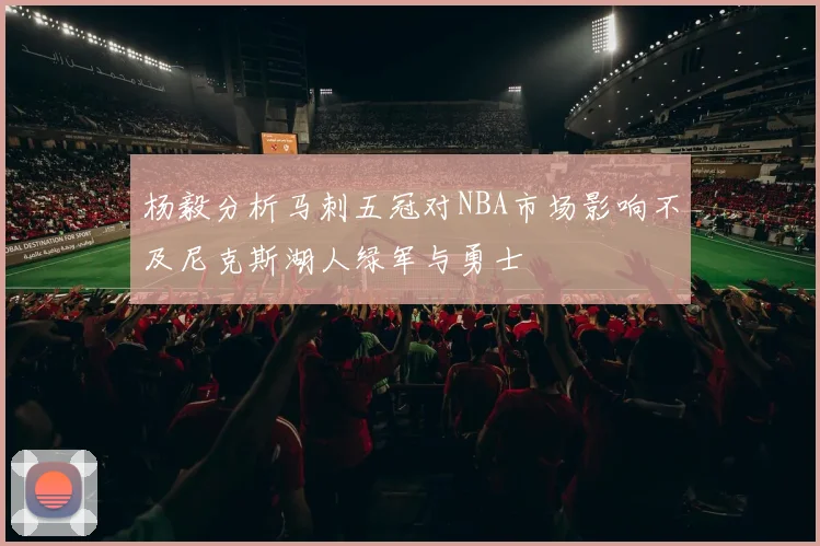 杨毅分析马刺五冠对NBA市场影响不及尼克斯湖人绿军与勇士