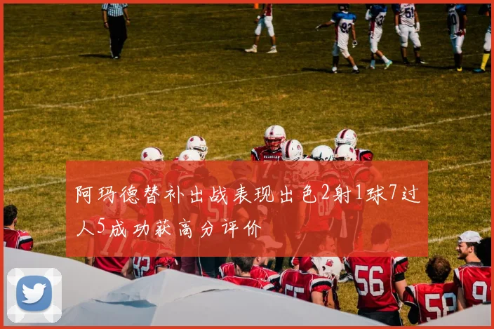 阿玛德替补出战表现出色2射1球7过人5成功获高分评价