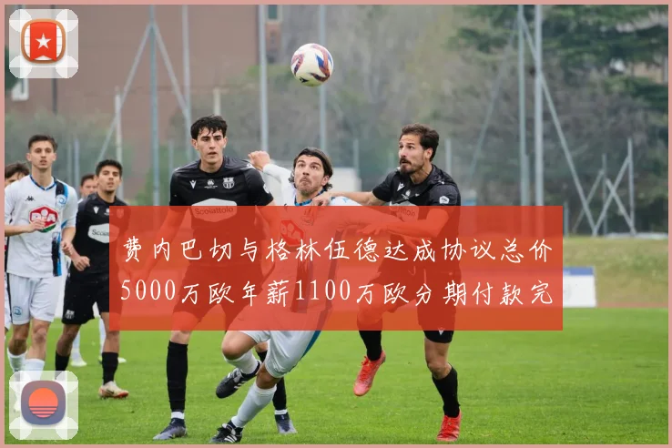 费内巴切与格林伍德达成协议总价5000万欧年薪1100万欧分期付款完成交易