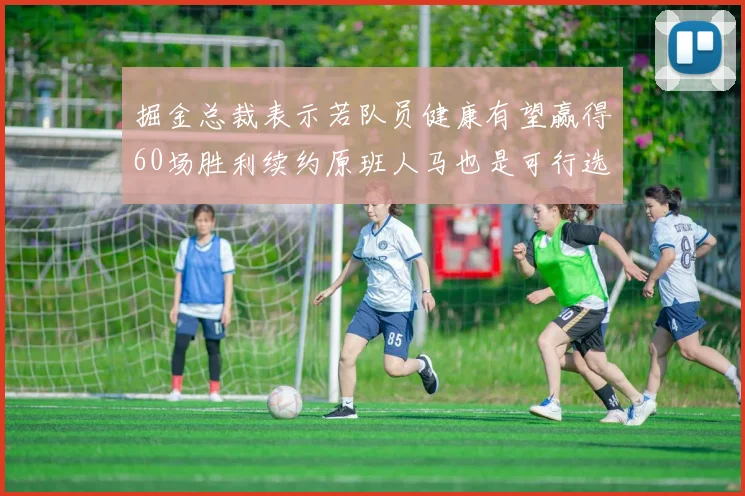 掘金总裁表示若队员健康有望赢得60场胜利续约原班人马也是可行选择