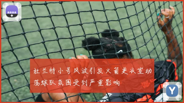 杜兰特小号风波引发火箭更衣室动荡球队氛围受到严重影响