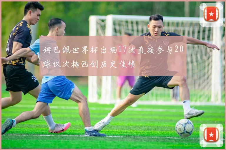 姆巴佩世界杯出场17次直接参与20球仅次梅西创历史佳绩