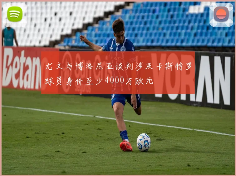 尤文与博洛尼亚谈判涉及卡斯特罗球员身价至少4000万欧元