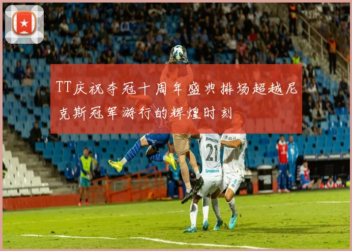 TT庆祝夺冠十周年盛典排场超越尼克斯冠军游行的辉煌时刻