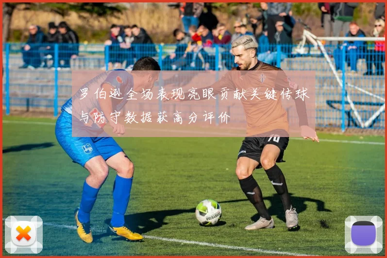 罗伯逊全场表现亮眼贡献关键传球与防守数据获高分评价