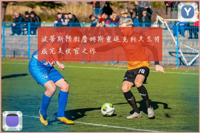 波蒂斯预测詹姆斯重返克利夫兰将成完美收官之作